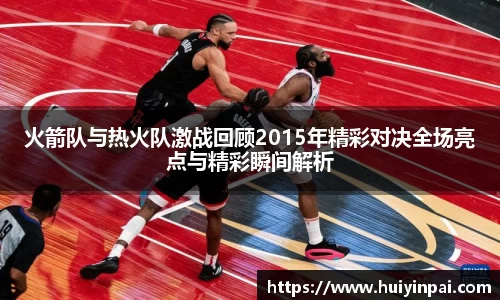 beats365火箭队与热火队激战回顾2015年精彩对决全场亮点与精彩瞬间解析
